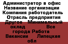 Администратор в офис › Название организации ­ Компания-работодатель › Отрасль предприятия ­ Другое › Минимальный оклад ­ 25 000 - Все города Работа » Вакансии   . Липецкая обл.